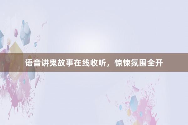 语音讲鬼故事在线收听，惊悚氛围全开
