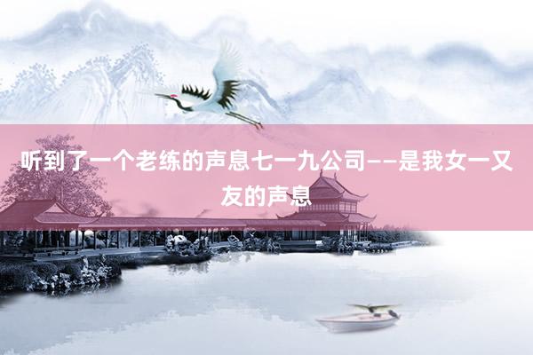 听到了一个老练的声息七一九公司——是我女一又友的声息