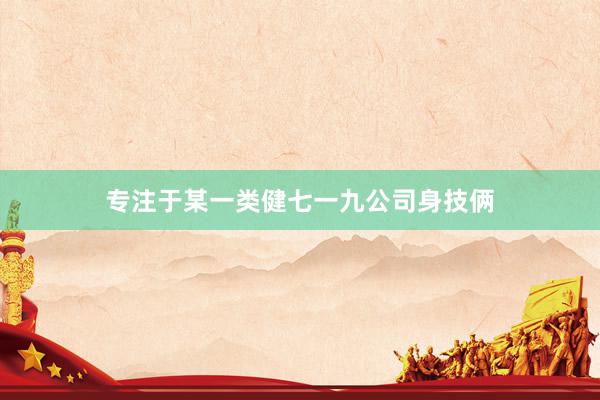 专注于某一类健七一九公司身技俩