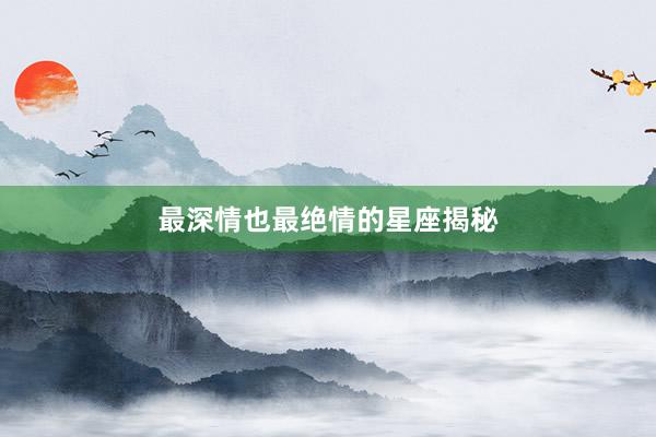最深情也最绝情的星座揭秘