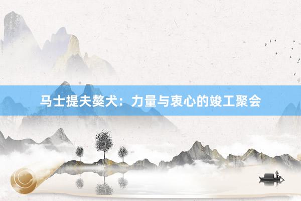 马士提夫獒犬：力量与衷心的竣工聚会